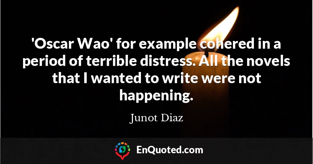 'Oscar Wao' for example cohered in a period of terrible distress. All the novels that I wanted to write were not happening.