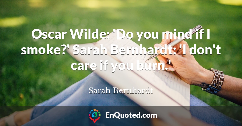 Oscar Wilde: 'Do you mind if I smoke?' Sarah Bernhardt: 'I don't care if you burn.'