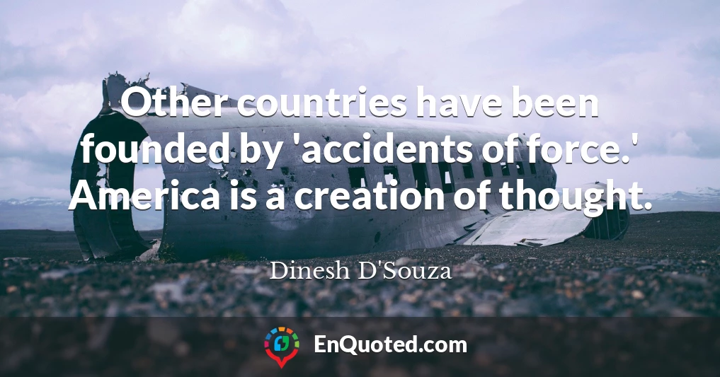 Other countries have been founded by 'accidents of force.' America is a creation of thought.
