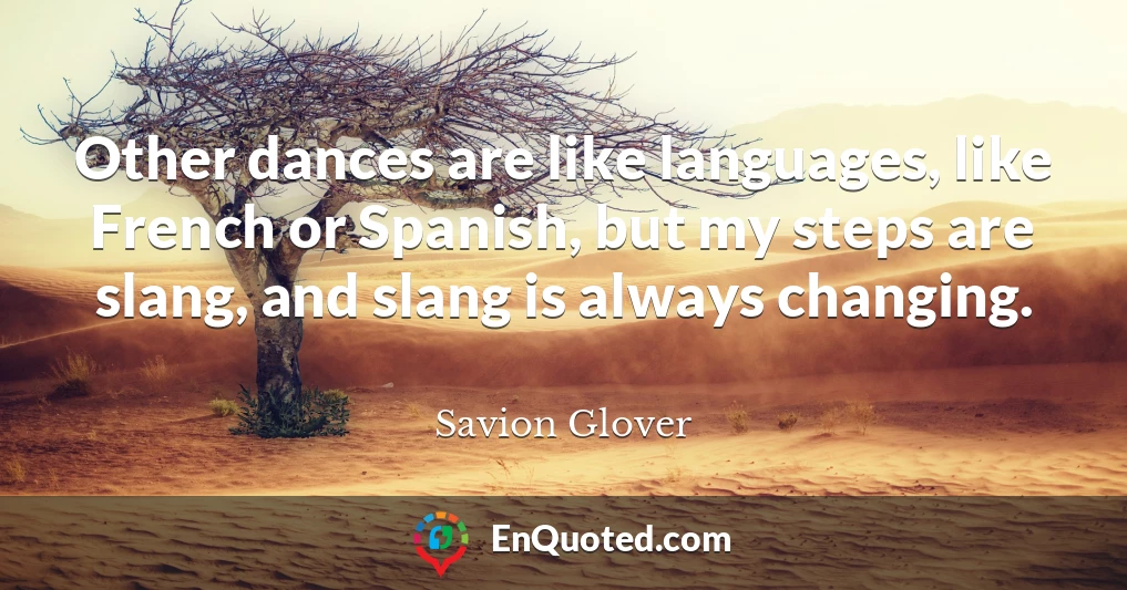 Other dances are like languages, like French or Spanish, but my steps are slang, and slang is always changing.