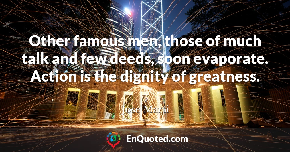 Other famous men, those of much talk and few deeds, soon evaporate. Action is the dignity of greatness.