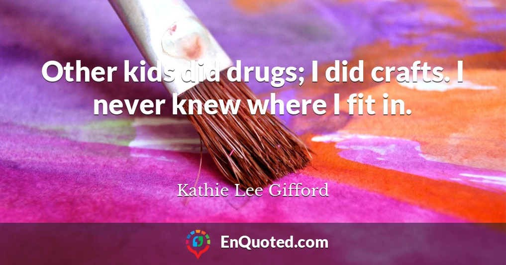 Other kids did drugs; I did crafts. I never knew where I fit in.