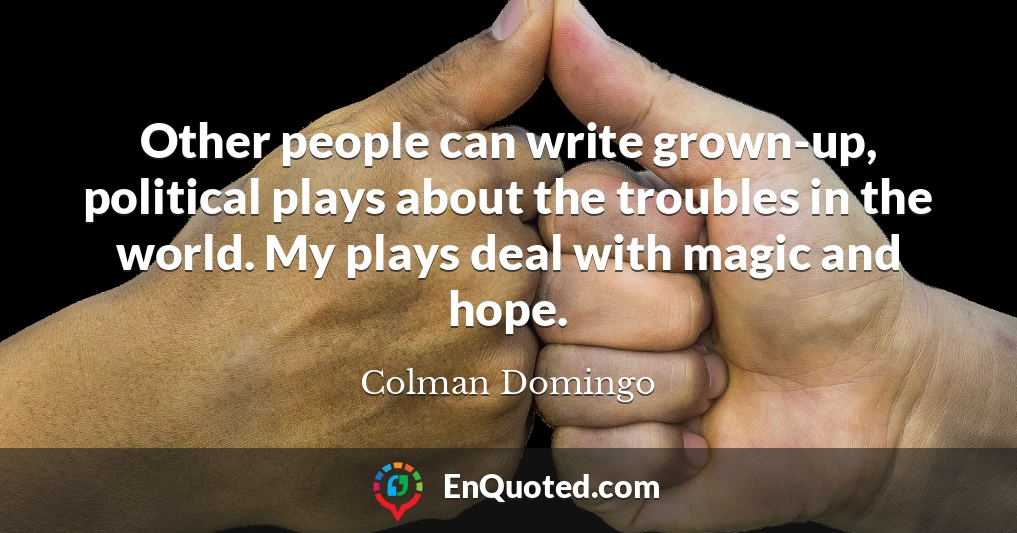 Other people can write grown-up, political plays about the troubles in the world. My plays deal with magic and hope.