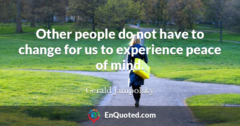 Other people do not have to change for us to experience peace of mind.