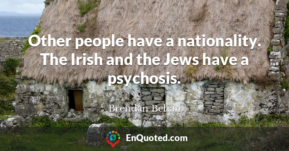 Other people have a nationality. The Irish and the Jews have a psychosis.