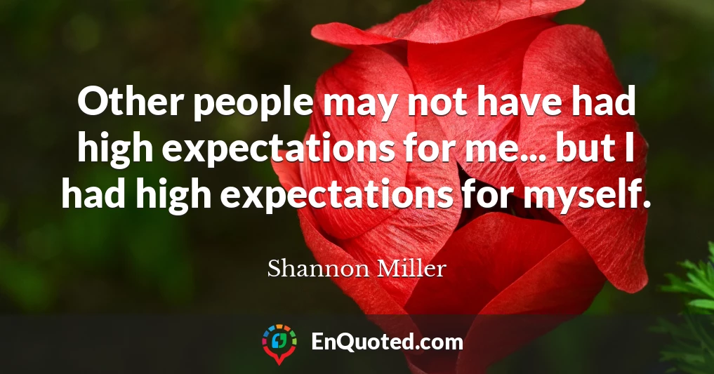 Other people may not have had high expectations for me... but I had high expectations for myself.
