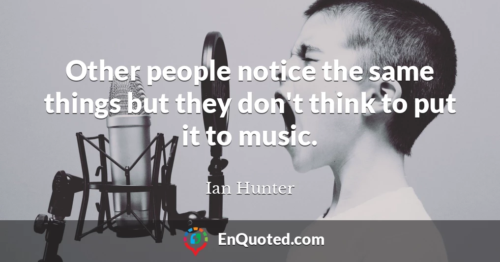 Other people notice the same things but they don't think to put it to music.