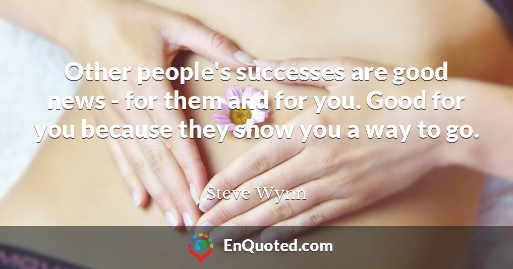 Other people's successes are good news - for them and for you. Good for you because they show you a way to go.