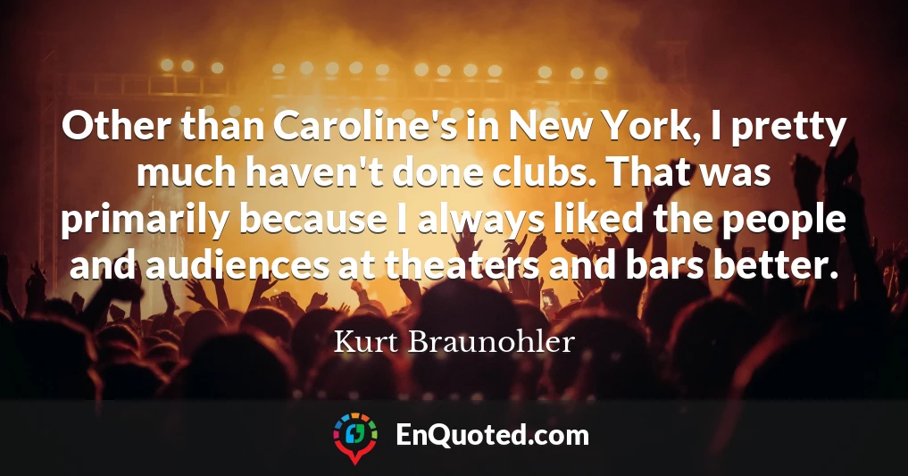 Other than Caroline's in New York, I pretty much haven't done clubs. That was primarily because I always liked the people and audiences at theaters and bars better.