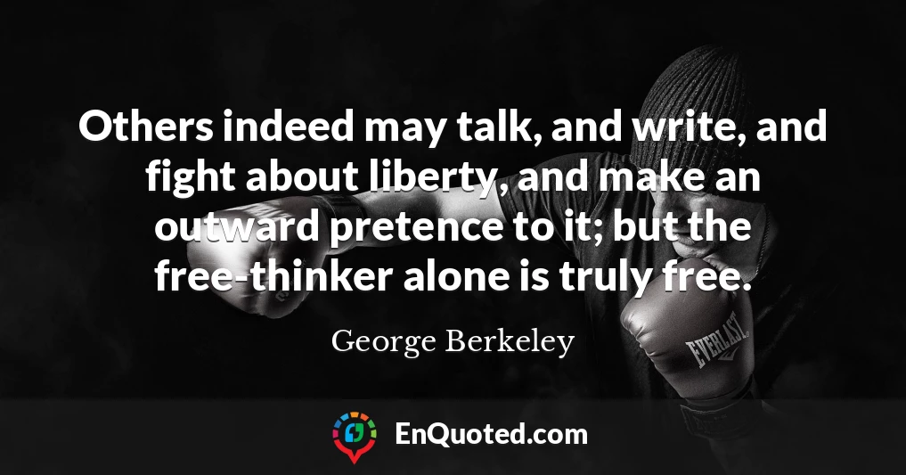 Others indeed may talk, and write, and fight about liberty, and make an outward pretence to it; but the free-thinker alone is truly free.