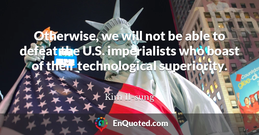 Otherwise, we will not be able to defeat the U.S. imperialists who boast of their technological superiority.