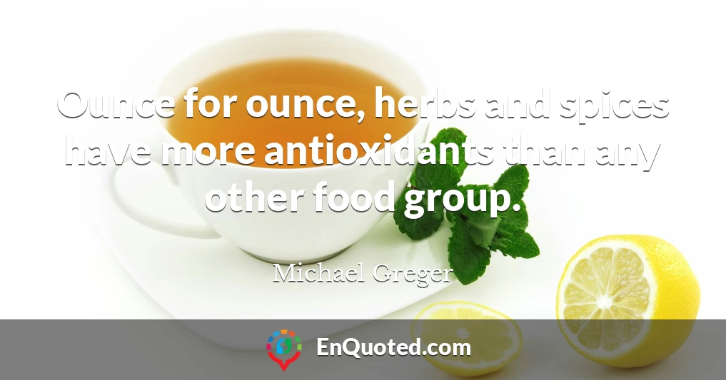 Ounce for ounce, herbs and spices have more antioxidants than any other food group.
