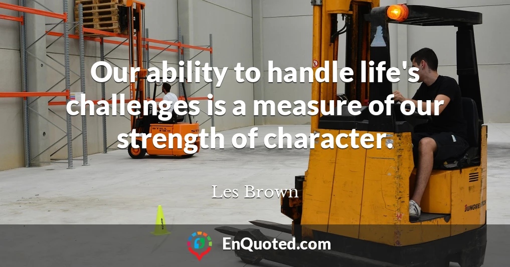 Our ability to handle life's challenges is a measure of our strength of character.