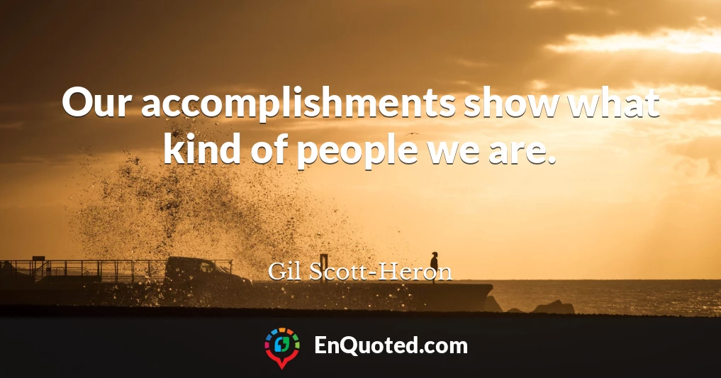 Our accomplishments show what kind of people we are.
