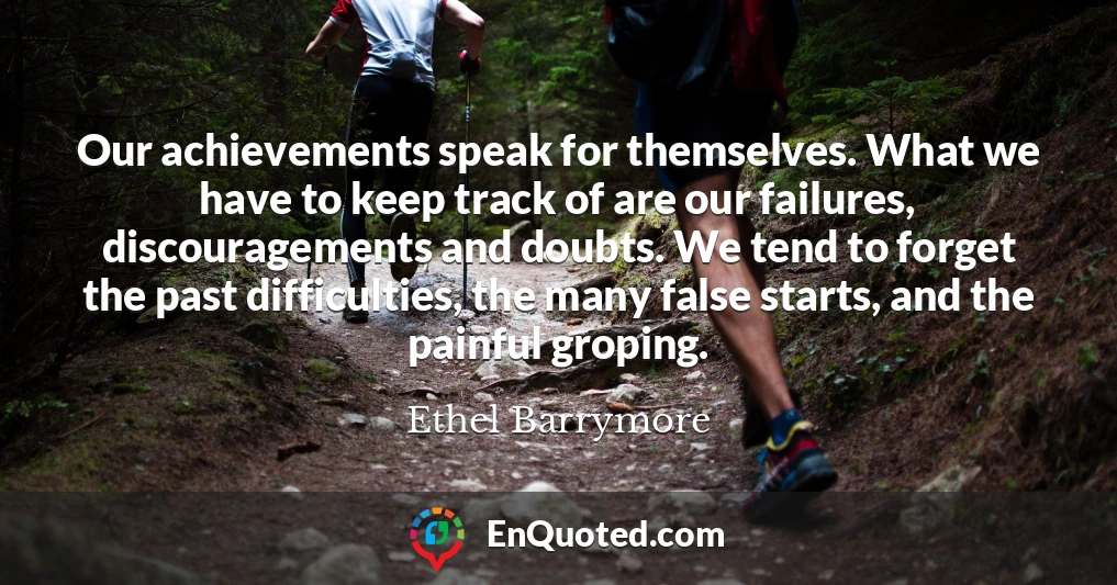 Our achievements speak for themselves. What we have to keep track of are our failures, discouragements and doubts. We tend to forget the past difficulties, the many false starts, and the painful groping.