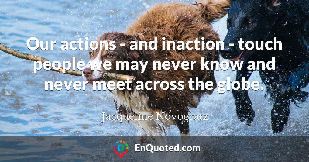 Our actions - and inaction - touch people we may never know and never meet across the globe.