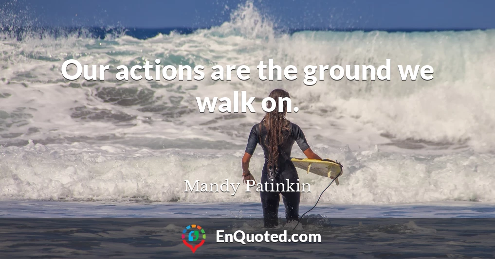 Our actions are the ground we walk on.