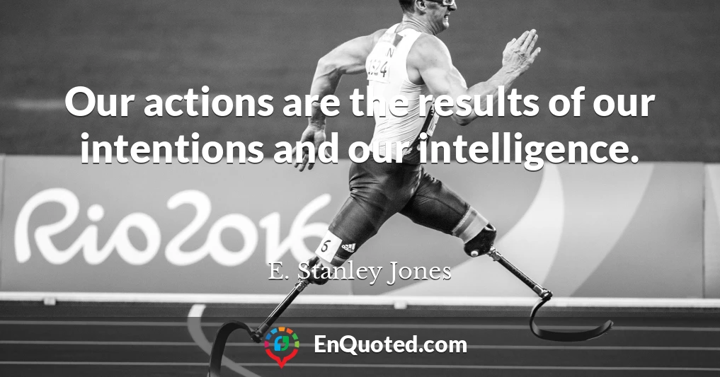 Our actions are the results of our intentions and our intelligence.