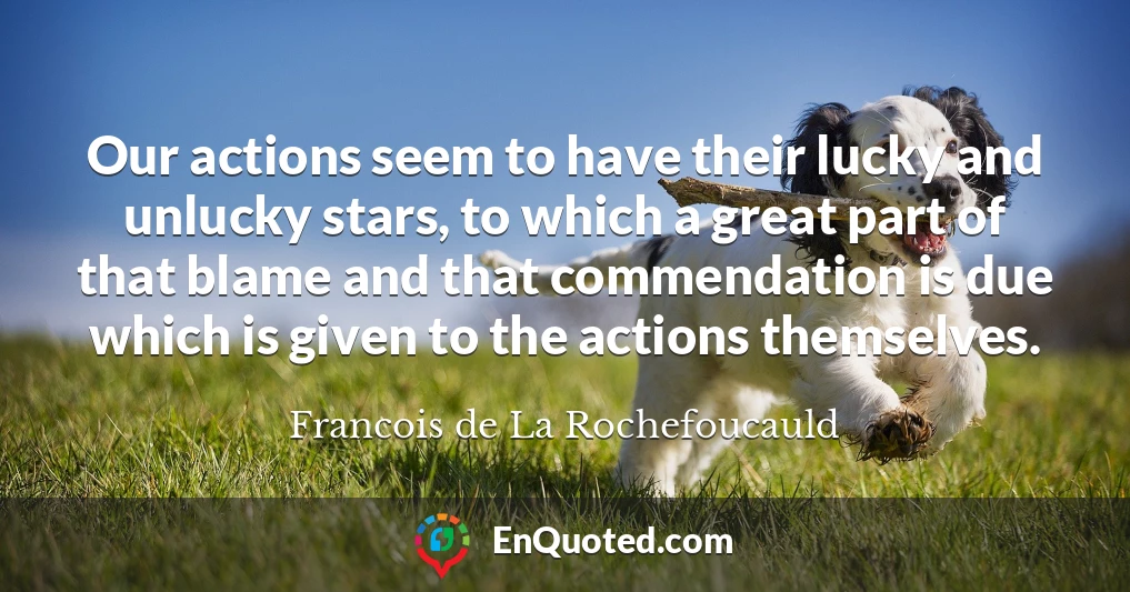 Our actions seem to have their lucky and unlucky stars, to which a great part of that blame and that commendation is due which is given to the actions themselves.