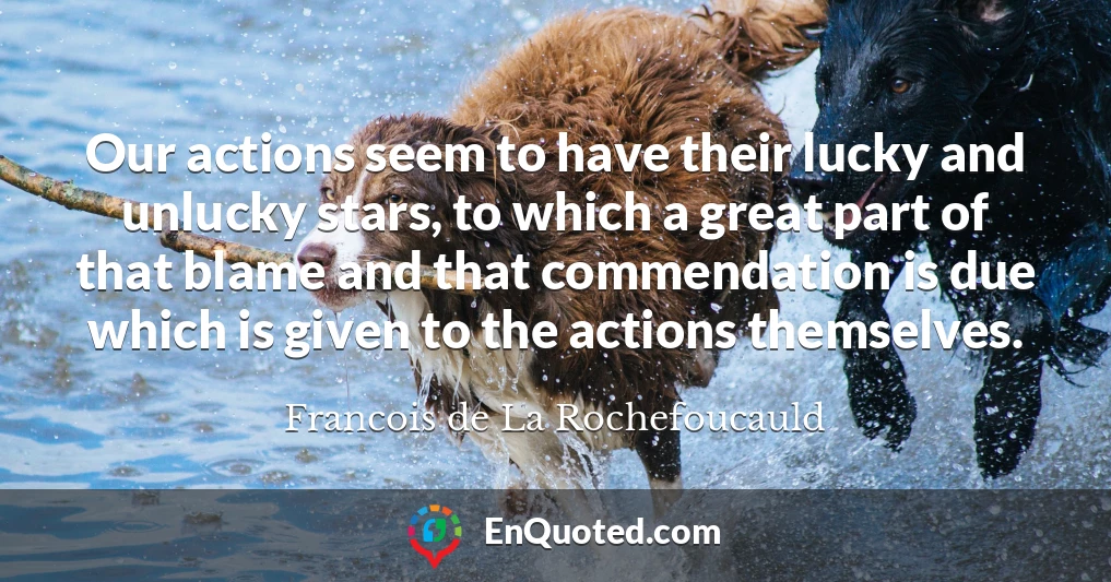 Our actions seem to have their lucky and unlucky stars, to which a great part of that blame and that commendation is due which is given to the actions themselves.