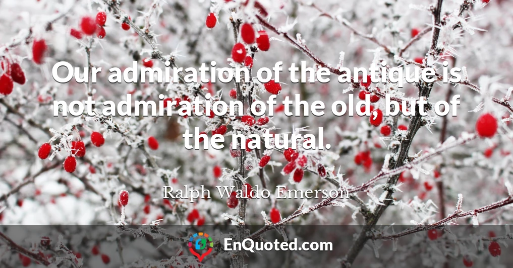 Our admiration of the antique is not admiration of the old, but of the natural.