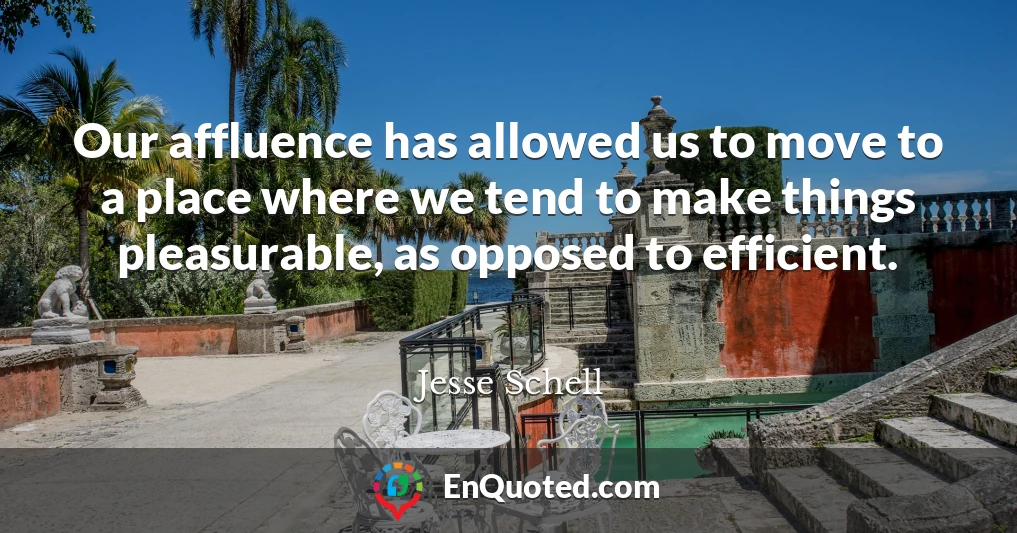Our affluence has allowed us to move to a place where we tend to make things pleasurable, as opposed to efficient.