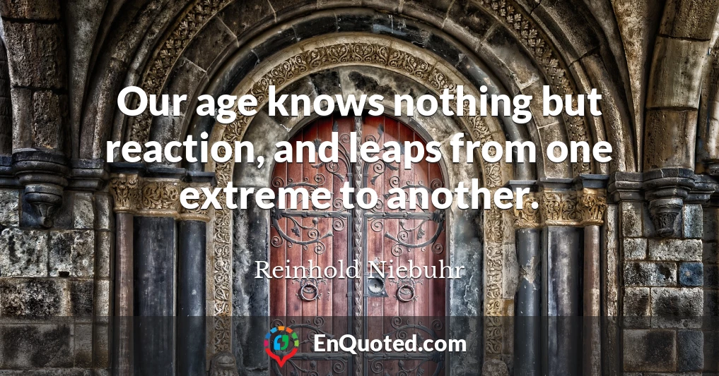 Our age knows nothing but reaction, and leaps from one extreme to another.