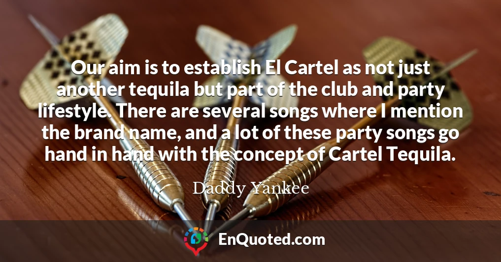 Our aim is to establish El Cartel as not just another tequila but part of the club and party lifestyle. There are several songs where I mention the brand name, and a lot of these party songs go hand in hand with the concept of Cartel Tequila.