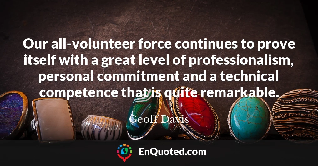 Our all-volunteer force continues to prove itself with a great level of professionalism, personal commitment and a technical competence that is quite remarkable.
