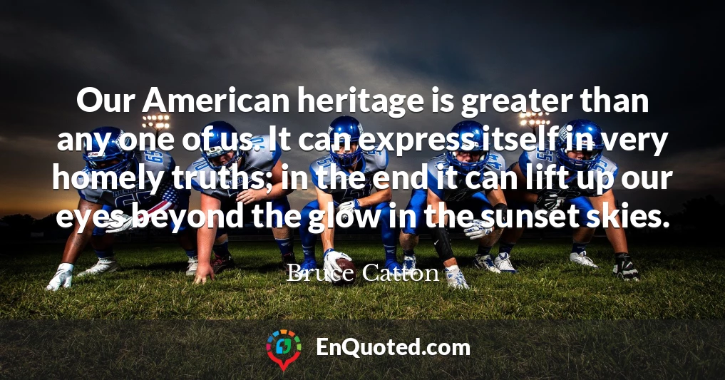Our American heritage is greater than any one of us. It can express itself in very homely truths; in the end it can lift up our eyes beyond the glow in the sunset skies.