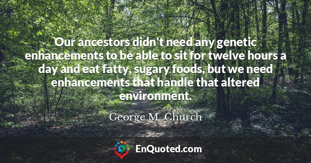 Our ancestors didn't need any genetic enhancements to be able to sit for twelve hours a day and eat fatty, sugary foods, but we need enhancements that handle that altered environment.