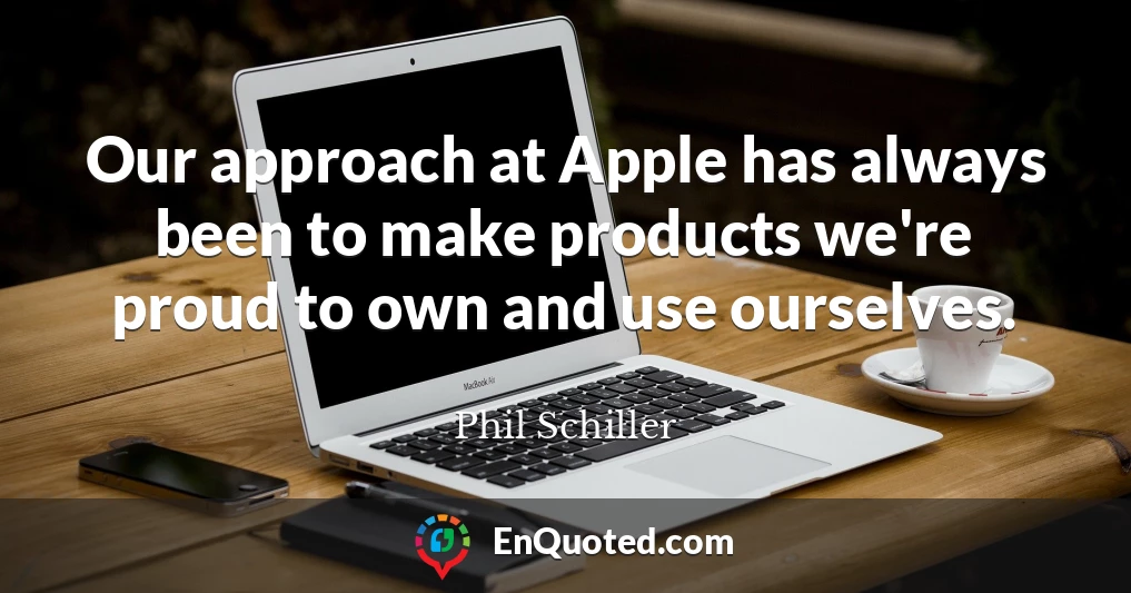 Our approach at Apple has always been to make products we're proud to own and use ourselves.