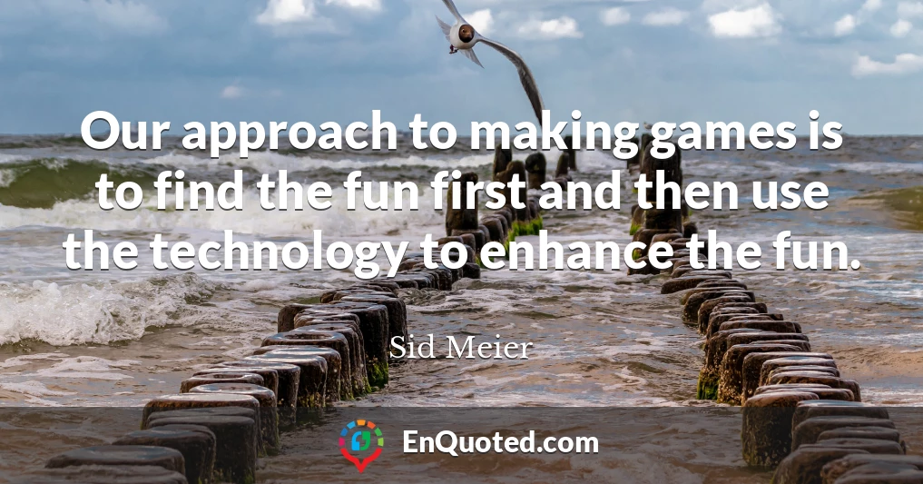 Our approach to making games is to find the fun first and then use the technology to enhance the fun.