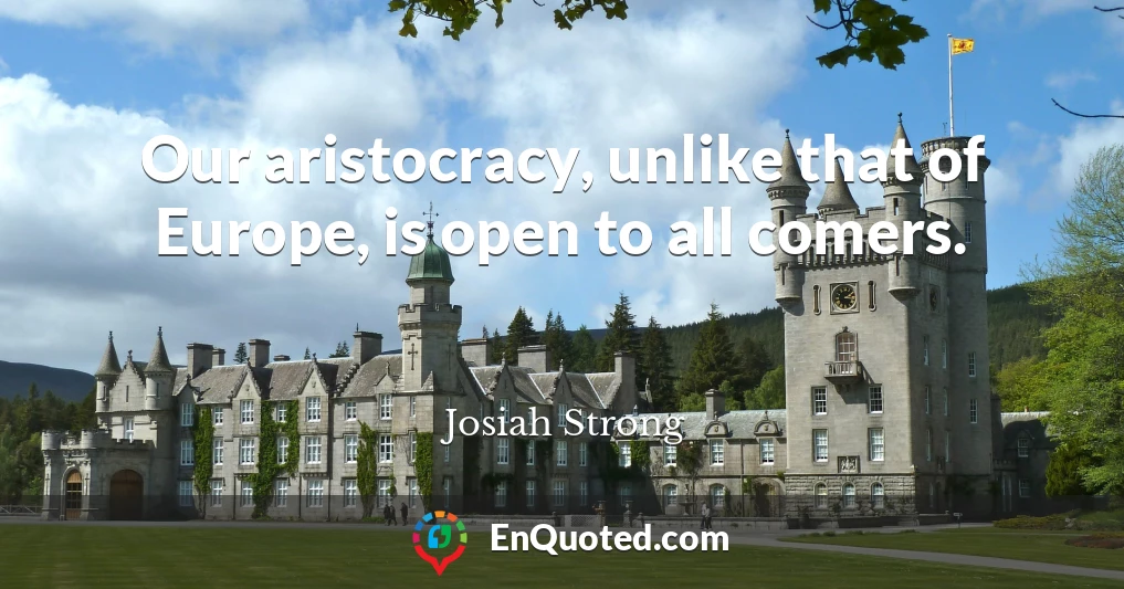 Our aristocracy, unlike that of Europe, is open to all comers.