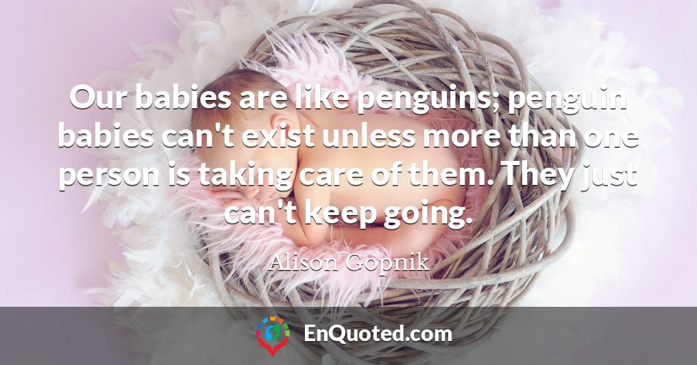 Our babies are like penguins; penguin babies can't exist unless more than one person is taking care of them. They just can't keep going.
