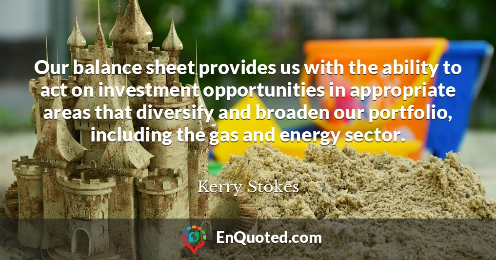 Our balance sheet provides us with the ability to act on investment opportunities in appropriate areas that diversify and broaden our portfolio, including the gas and energy sector.