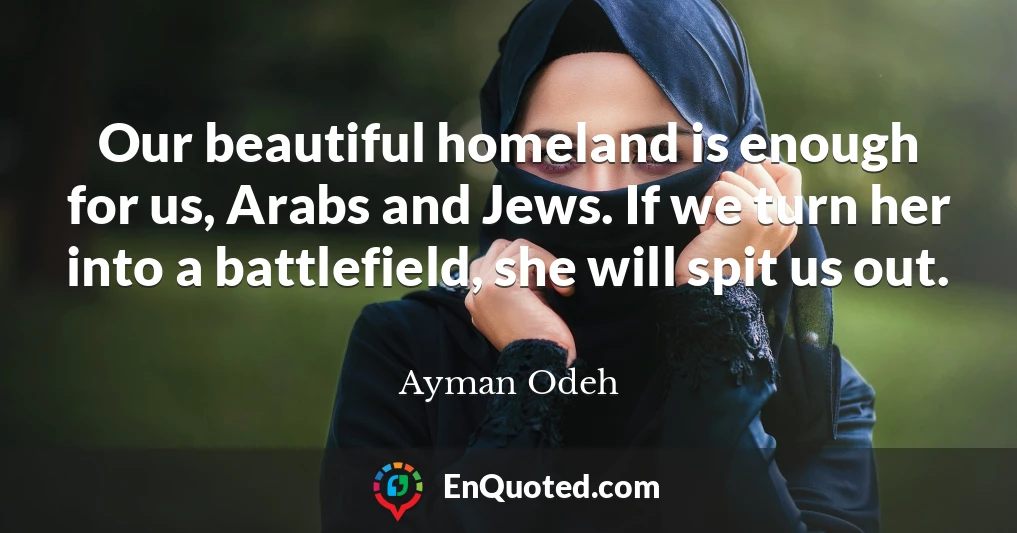 Our beautiful homeland is enough for us, Arabs and Jews. If we turn her into a battlefield, she will spit us out.