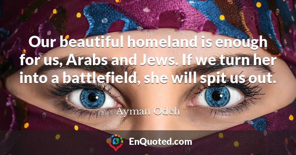 Our beautiful homeland is enough for us, Arabs and Jews. If we turn her into a battlefield, she will spit us out.