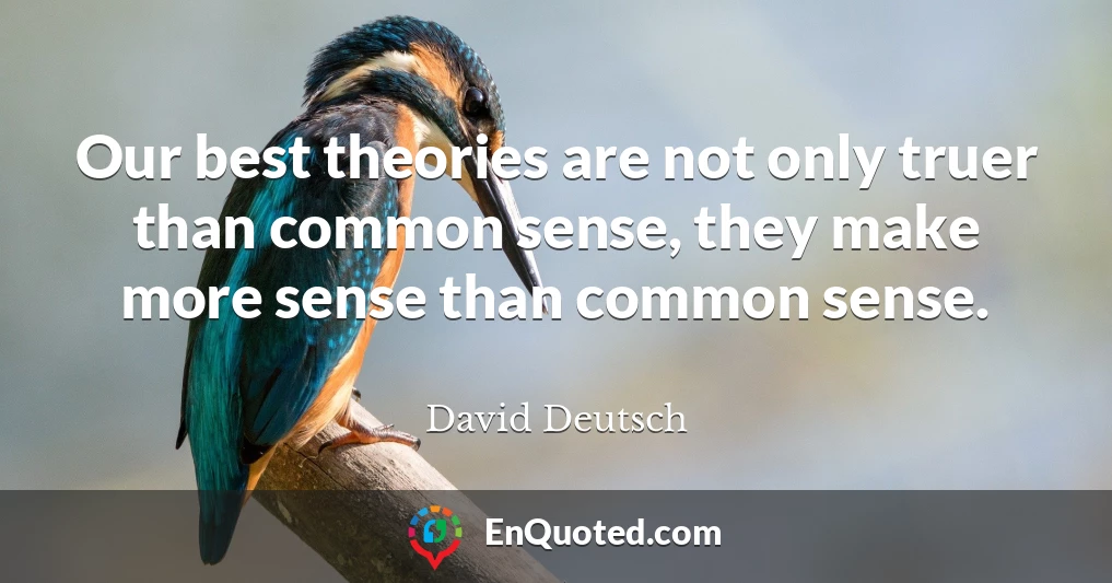 Our best theories are not only truer than common sense, they make more sense than common sense.