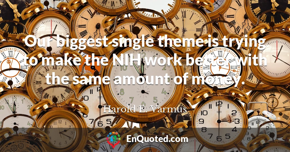 Our biggest single theme is trying to make the NIH work better with the same amount of money.