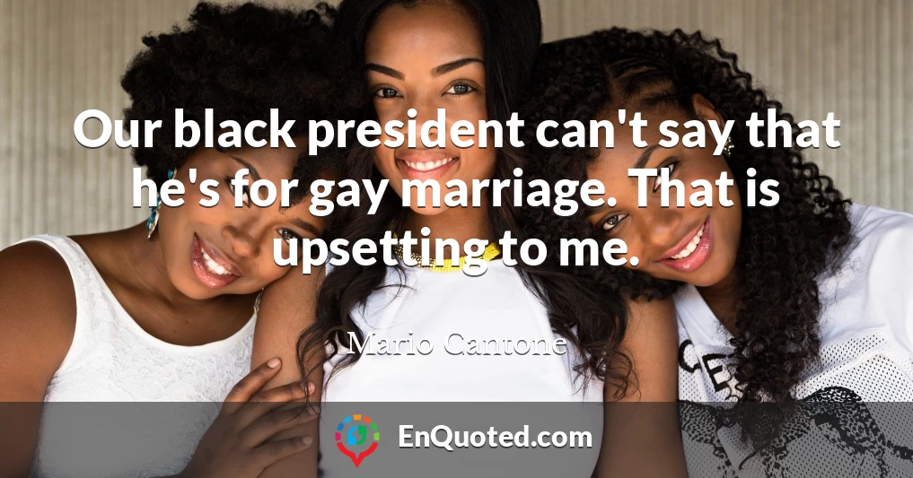 Our black president can't say that he's for gay marriage. That is upsetting to me.
