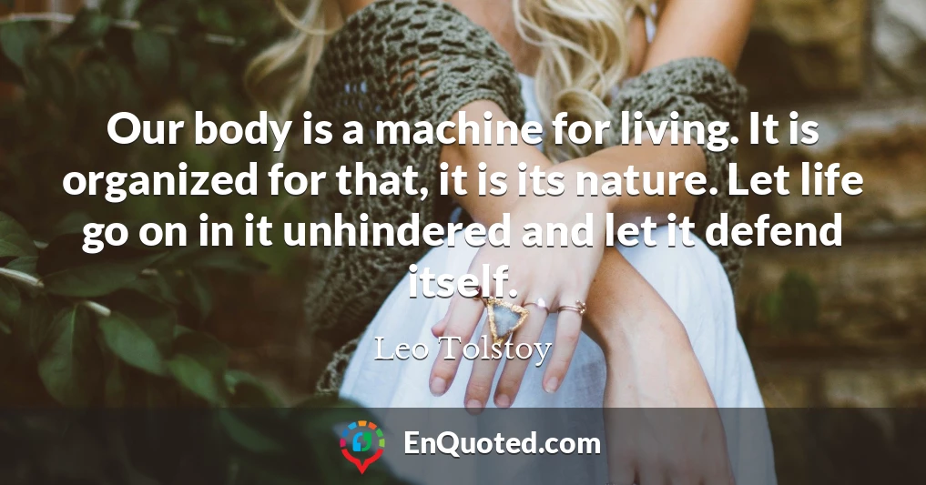 Our body is a machine for living. It is organized for that, it is its nature. Let life go on in it unhindered and let it defend itself.