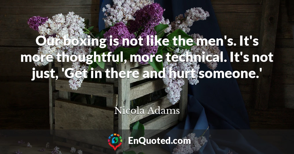 Our boxing is not like the men's. It's more thoughtful, more technical. It's not just, 'Get in there and hurt someone.'