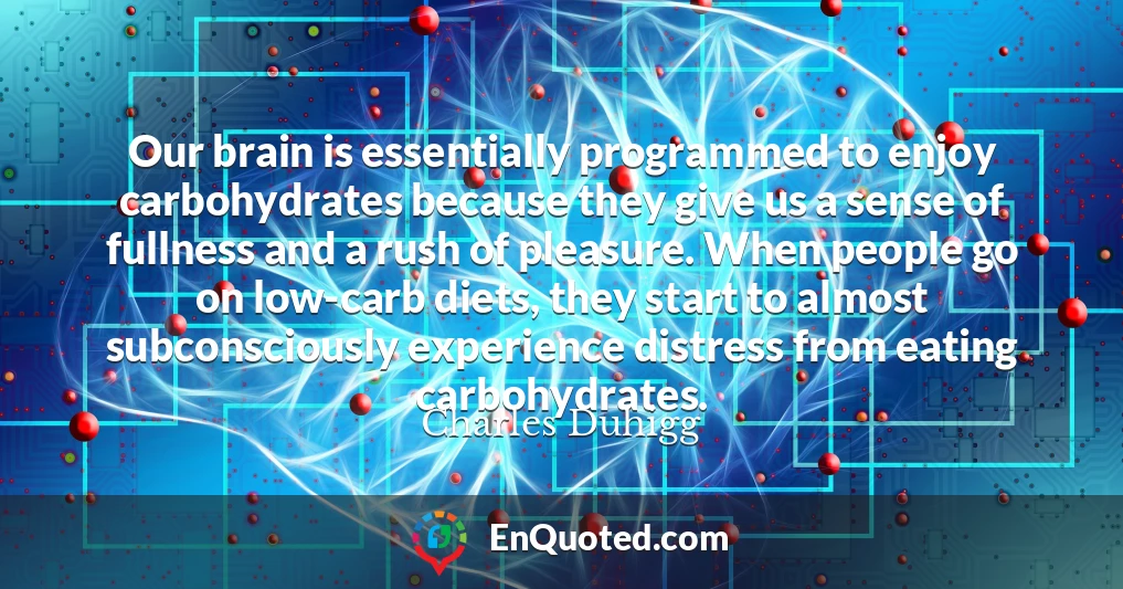 Our brain is essentially programmed to enjoy carbohydrates because they give us a sense of fullness and a rush of pleasure. When people go on low-carb diets, they start to almost subconsciously experience distress from eating carbohydrates.