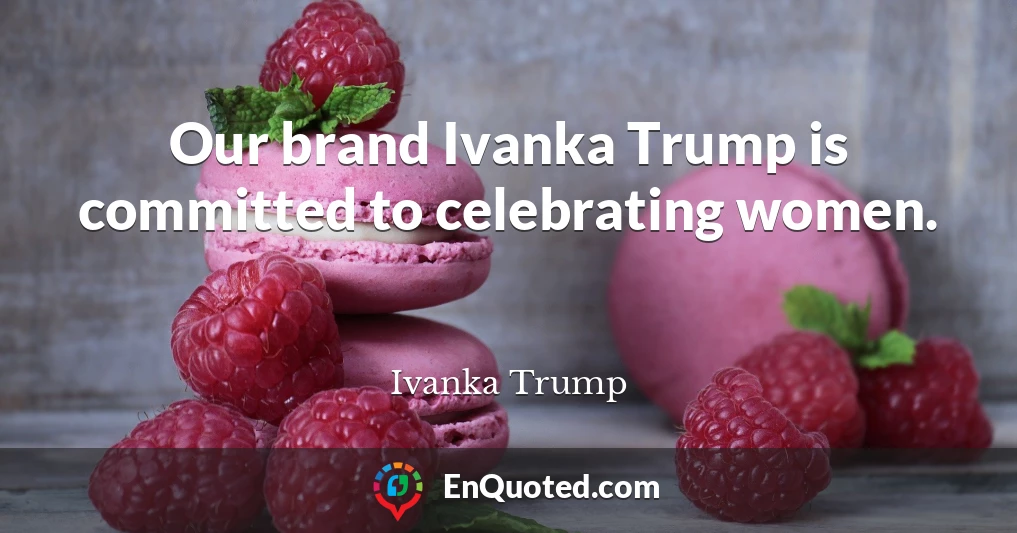 Our brand Ivanka Trump is committed to celebrating women.