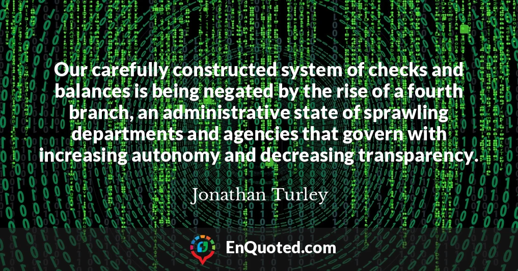 Our carefully constructed system of checks and balances is being negated by the rise of a fourth branch, an administrative state of sprawling departments and agencies that govern with increasing autonomy and decreasing transparency.