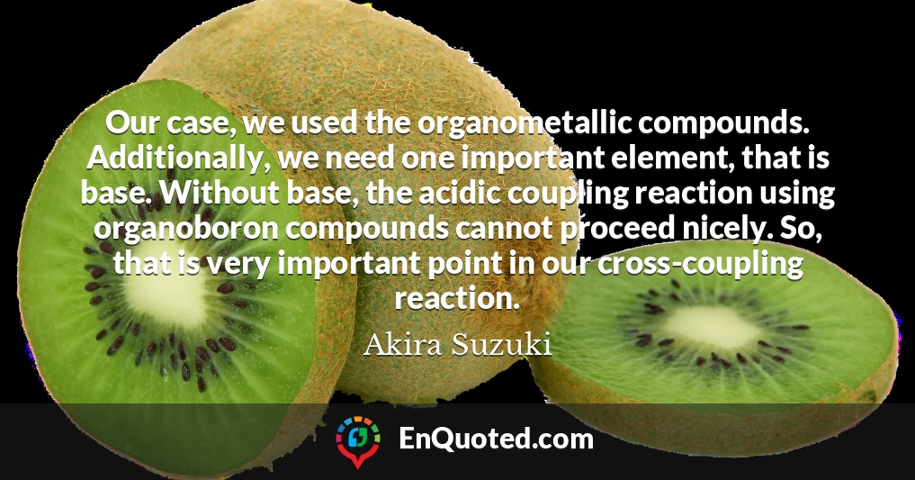 Our case, we used the organometallic compounds. Additionally, we need one important element, that is base. Without base, the acidic coupling reaction using organoboron compounds cannot proceed nicely. So, that is very important point in our cross-coupling reaction.