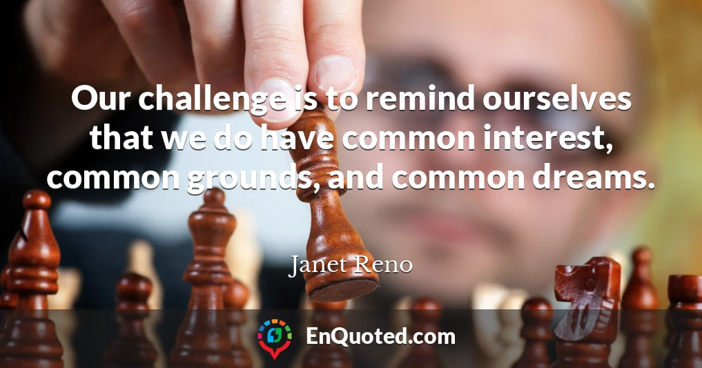 Our challenge is to remind ourselves that we do have common interest, common grounds, and common dreams.