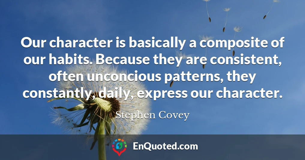 Our character is basically a composite of our habits. Because they are consistent, often unconcious patterns, they constantly, daily, express our character.