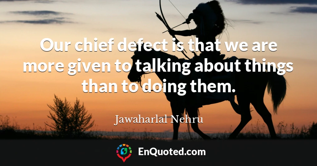 Our chief defect is that we are more given to talking about things than to doing them.